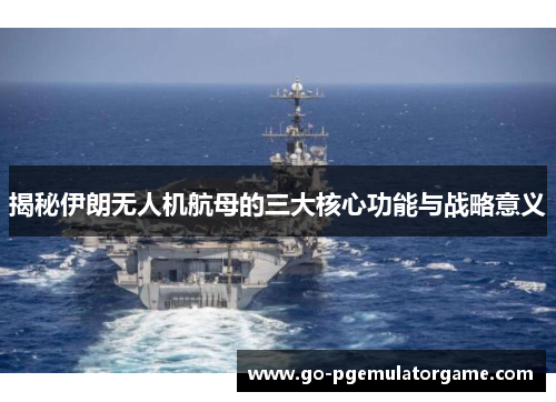 揭秘伊朗无人机航母的三大核心功能与战略意义