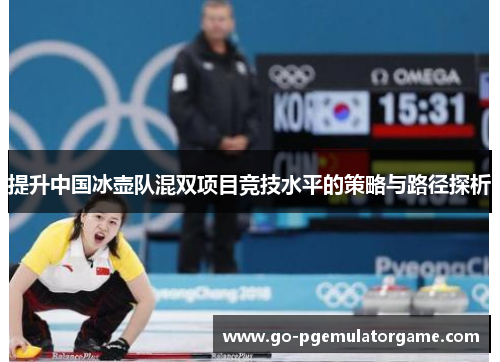 提升中国冰壶队混双项目竞技水平的策略与路径探析 提升中国冰壶队混双项目竞技水平的策略与路径探析