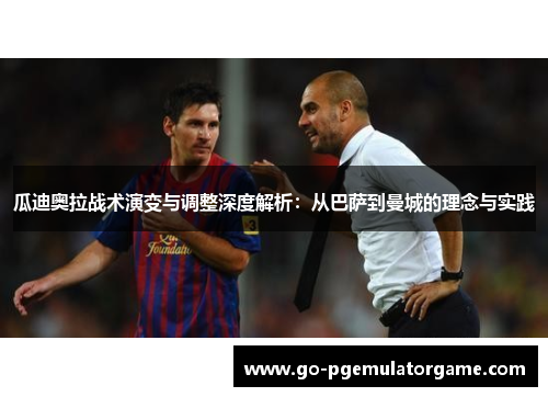 瓜迪奥拉战术演变与调整深度解析：从巴萨到曼城的理念与实践