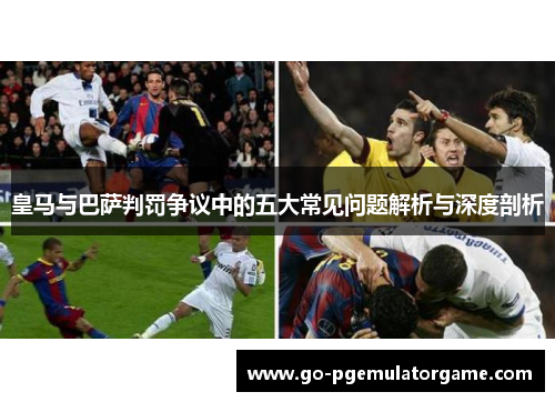 皇马与巴萨判罚争议中的五大常见问题解析与深度剖析