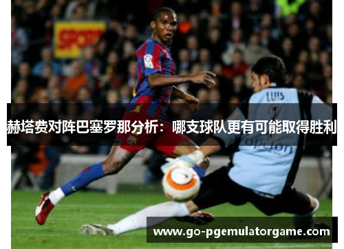 赫塔费对阵巴塞罗那分析:哪支球队更有可能取得胜利 赫塔费对阵巴塞罗那分析:哪支球队更有可能取得胜利