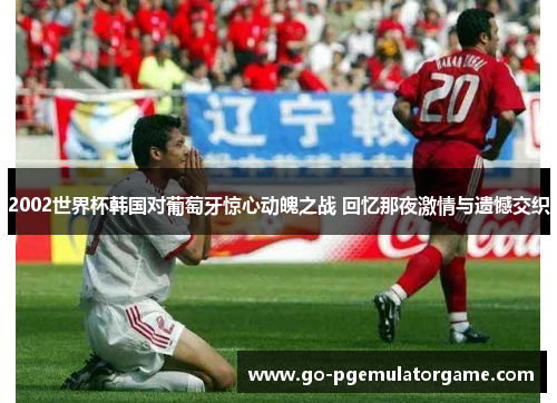 2002世界杯韩国对葡萄牙惊心动魄之战 回忆那夜激情与遗憾交织 2002世界杯韩国对葡萄牙惊心动魄之战 回忆那夜激情与遗憾交织