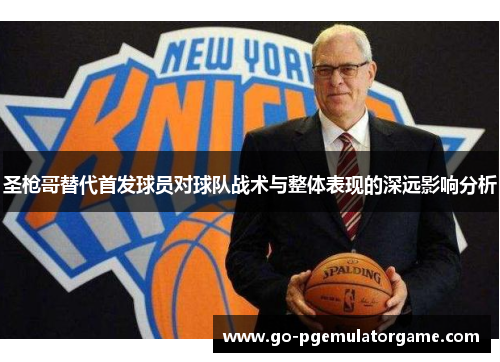 圣枪哥替代首发球员对球队战术与整体表现的深远影响分析 圣枪哥替代首发球员对球队战术与整体表现的深远影响分析