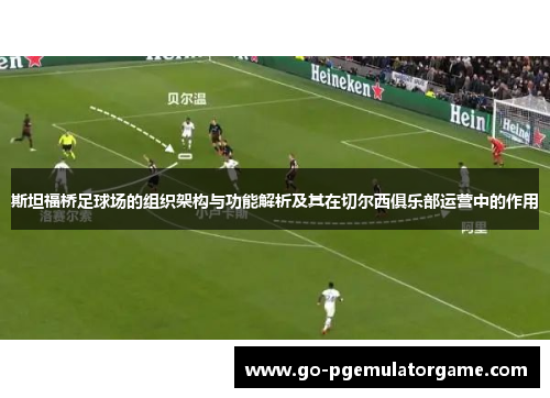 斯坦福桥足球场的组织架构与功能解析及其在切尔西俱乐部运营中的作用 斯坦福桥足球场的组织架构与功能解析及其在切尔西俱乐部运营中的作用