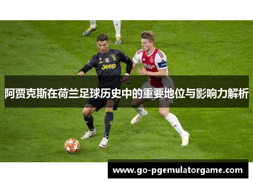 阿贾克斯在荷兰足球历史中的重要地位与影响力解析 阿贾克斯在荷兰足球历史中的重要地位与影响力解析