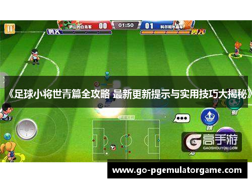 《足球小将世青篇全攻略 最新更新提示与实用技巧大揭秘》