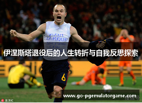 伊涅斯塔退役后的人生转折与自我反思探索