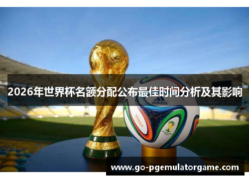 2026年世界杯名额分配公布最佳时间分析及其影响 2026年世界杯名额分配公布最佳时间分析及其影响