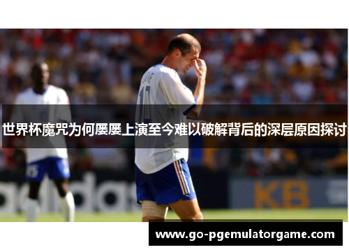世界杯魔咒为何屡屡上演至今难以破解背后的深层原因探讨 世界杯魔咒为何屡屡上演至今难以破解背后的深层原因探讨