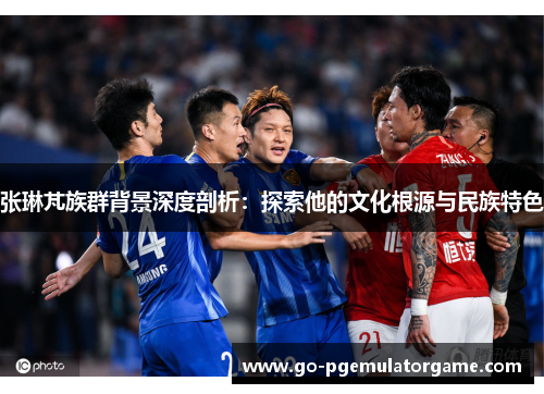 张琳芃族群背景深度剖析:探索他的文化根源与民族特色 张琳芃族群背景深度剖析:探索他的文化根源与民族特色
