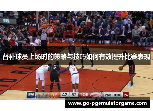 替补球员上场时的策略与技巧如何有效提升比赛表现