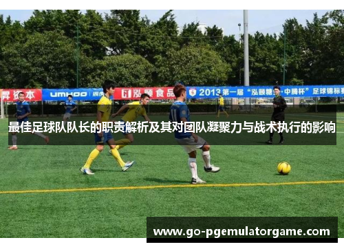 最佳足球队队长的职责解析及其对团队凝聚力与战术执行的影响