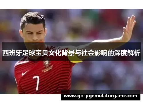 西班牙足球宝贝文化背景与社会影响的深度解析 西班牙足球宝贝文化背景与社会影响的深度解析