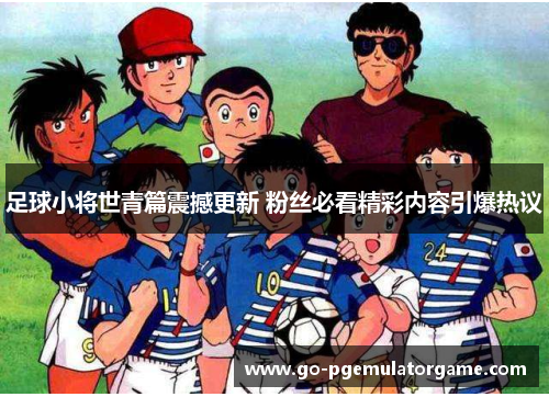 足球小将世青篇震撼更新 粉丝必看精彩内容引爆热议 足球小将世青篇震撼更新 粉丝必看精彩内容引爆热议