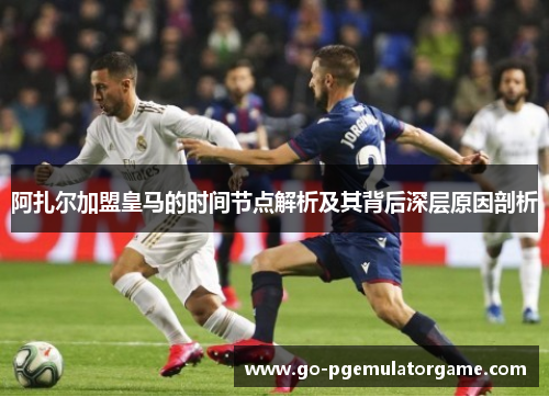 阿扎尔加盟皇马的时间节点解析及其背后深层原因剖析 阿扎尔加盟皇马的时间节点解析及其背后深层原因剖析