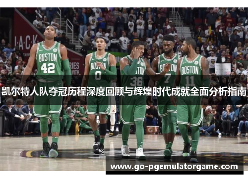 凯尔特人队夺冠历程深度回顾与辉煌时代成就全面分析指南 凯尔特人队夺冠历程深度回顾与辉煌时代成就全面分析指南