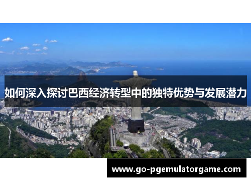 如何深入探讨巴西经济转型中的独特优势与发展潜力 如何深入探讨巴西经济转型中的独特优势与发展潜力