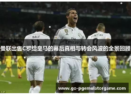 曼联出售C罗给皇马的幕后真相与转会风波的全景回顾 曼联出售C罗给皇马的幕后真相与转会风波的全景回顾