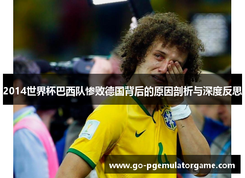 2014世界杯巴西队惨败德国背后的原因剖析与深度反思 2014世界杯巴西队惨败德国背后的原因剖析与深度反思