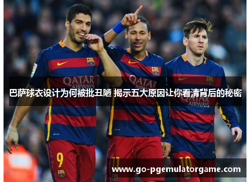 巴萨球衣设计为何被批丑陋 揭示五大原因让你看清背后的秘密