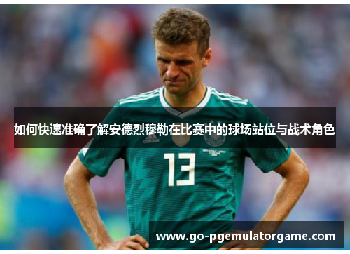 如何快速准确了解安德烈穆勒在比赛中的球场站位与战术角色