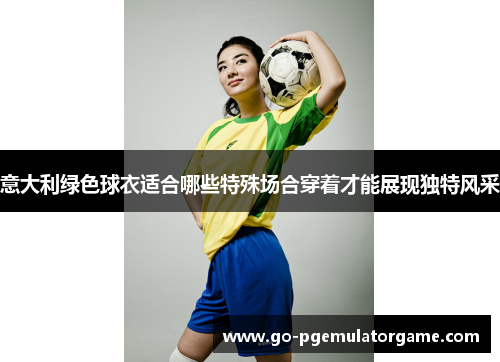 意大利绿色球衣适合哪些特殊场合穿着才能展现独特风采