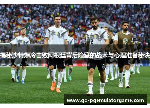 揭秘沙特爆冷击败阿根廷背后隐藏的战术与心理准备秘诀 揭秘沙特爆冷击败阿根廷背后隐藏的战术与心理准备秘诀