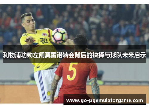 利物浦功勋左闸莫雷诺转会背后的抉择与球队未来启示 利物浦功勋左闸莫雷诺转会背后的抉择与球队未来启示