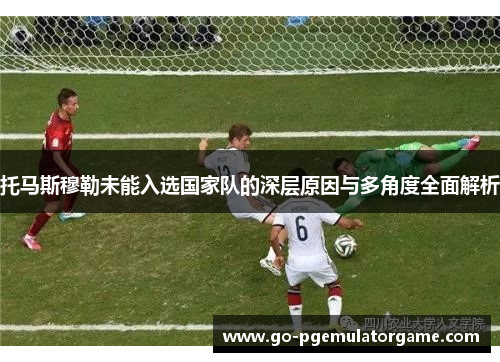 托马斯穆勒未能入选国家队的深层原因与多角度全面解析 托马斯穆勒未能入选国家队的深层原因与多角度全面解析