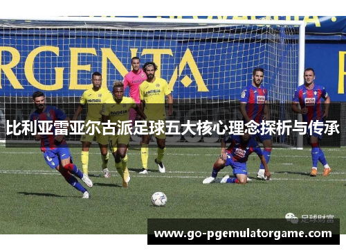 比利亚雷亚尔古派足球五大核心理念探析与传承