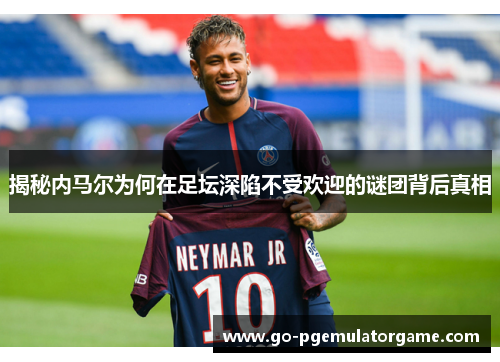 揭秘内马尔为何在足坛深陷不受欢迎的谜团背后真相 揭秘内马尔为何在足坛深陷不受欢迎的谜团背后真相