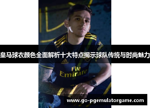 皇马球衣颜色全面解析十大特点揭示球队传统与时尚魅力