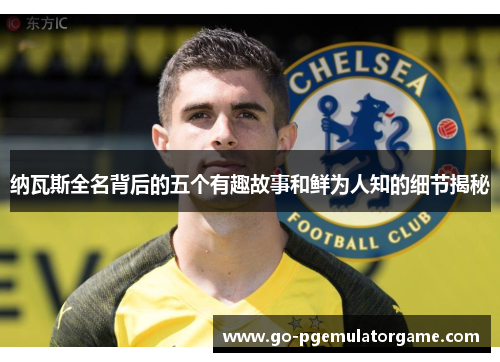 纳瓦斯全名背后的五个有趣故事和鲜为人知的细节揭秘 纳瓦斯全名背后的五个有趣故事和鲜为人知的细节揭秘