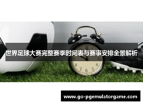世界足球大赛完整赛季时间表与赛事安排全景解析 世界足球大赛完整赛季时间表与赛事安排全景解析