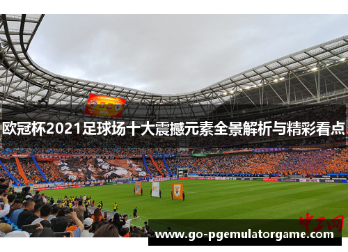 欧冠杯2021足球场十大震撼元素全景解析与精彩看点 欧冠杯2021足球场十大震撼元素全景解析与精彩看点