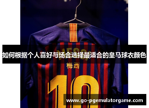 如何根据个人喜好与场合选择最适合的皇马球衣颜色 如何根据个人喜好与场合选择最适合的皇马球衣颜色