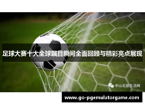 足球大赛十大全球瞩目瞬间全面回顾与精彩亮点展现