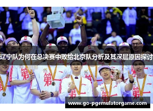 辽宁队为何在总决赛中败给北京队分析及其深层原因探讨 辽宁队为何在总决赛中败给北京队分析及其深层原因探讨