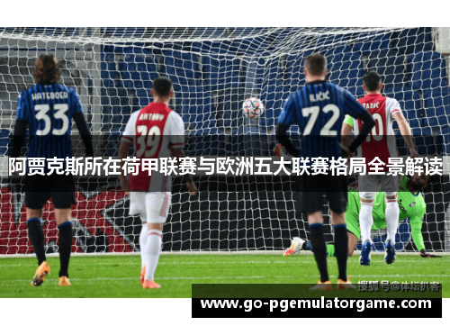 阿贾克斯所在荷甲联赛与欧洲五大联赛格局全景解读 阿贾克斯所在荷甲联赛与欧洲五大联赛格局全景解读