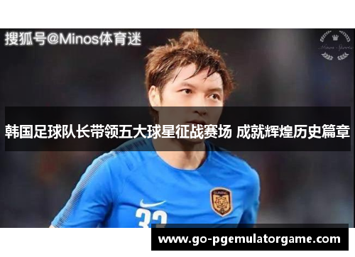 韩国足球队长带领五大球星征战赛场 成就辉煌历史篇章