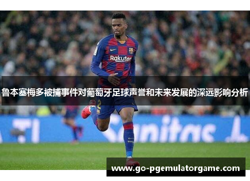 鲁本塞梅多被捕事件对葡萄牙足球声誉和未来发展的深远影响分析 鲁本塞梅多被捕事件对葡萄牙足球声誉和未来发展的深远影响分析
