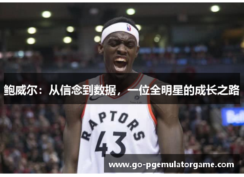 鲍威尔:从信念到数据,一位全明星的成长之路 鲍威尔:从信念到数据,一位全明星的成长之路