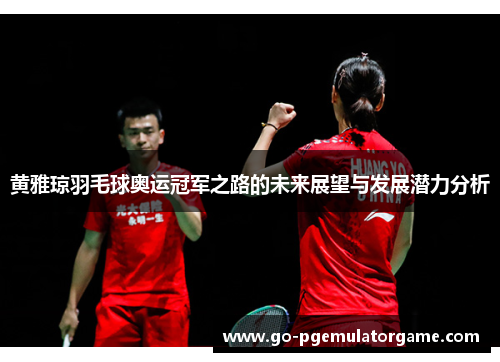 黄雅琼羽毛球奥运冠军之路的未来展望与发展潜力分析 黄雅琼羽毛球奥运冠军之路的未来展望与发展潜力分析