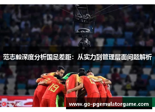 范志毅深度分析国足差距:从实力到管理层面问题解析 范志毅深度分析国足差距:从实力到管理层面问题解析