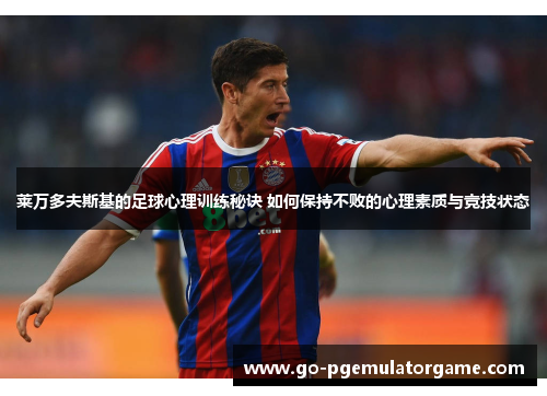 莱万多夫斯基的足球心理训练秘诀 如何保持不败的心理素质与竞技状态