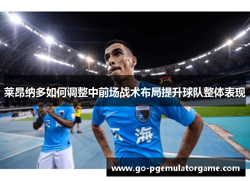 莱昂纳多如何调整中前场战术布局提升球队整体表现