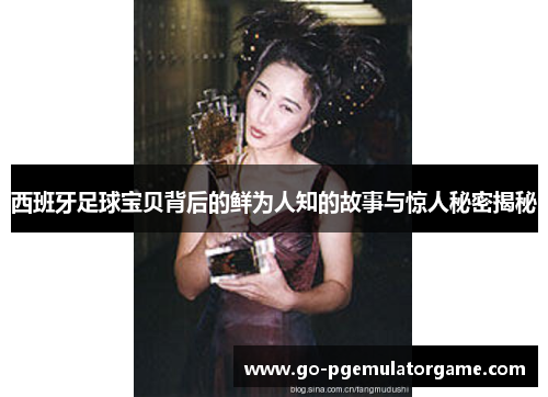 西班牙足球宝贝背后的鲜为人知的故事与惊人秘密揭秘 西班牙足球宝贝背后的鲜为人知的故事与惊人秘密揭秘
