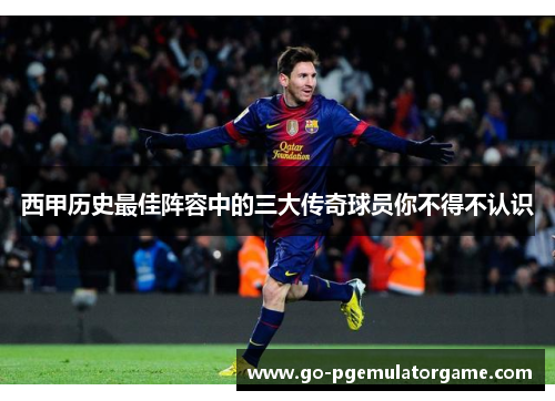 西甲历史最佳阵容中的三大传奇球员你不得不认识