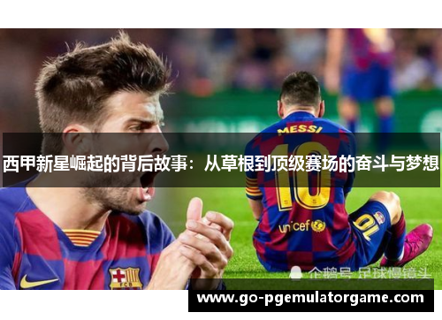 西甲新星崛起的背后故事:从草根到顶级赛场的奋斗与梦想 西甲新星崛起的背后故事:从草根到顶级赛场的奋斗与梦想