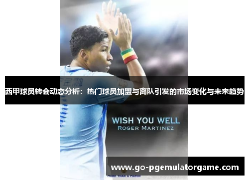 西甲球员转会动态分析:热门球员加盟与离队引发的市场变化与未来趋势 西甲球员转会动态分析:热门球员加盟与离队引发的市场变化与未来趋势